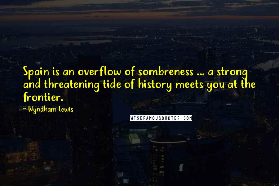 Wyndham Lewis Quotes: Spain is an overflow of sombreness ... a strong and threatening tide of history meets you at the frontier.