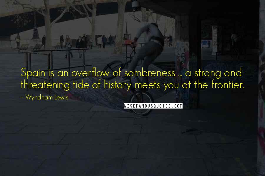 Wyndham Lewis Quotes: Spain is an overflow of sombreness ... a strong and threatening tide of history meets you at the frontier.