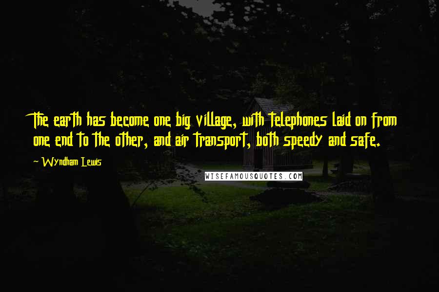 Wyndham Lewis Quotes: The earth has become one big village, with telephones laid on from one end to the other, and air transport, both speedy and safe.