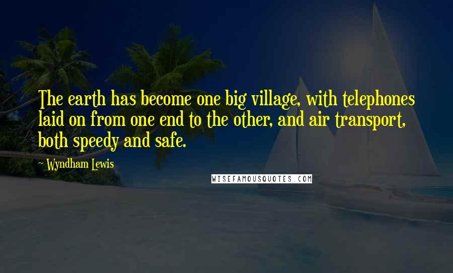 Wyndham Lewis Quotes: The earth has become one big village, with telephones laid on from one end to the other, and air transport, both speedy and safe.