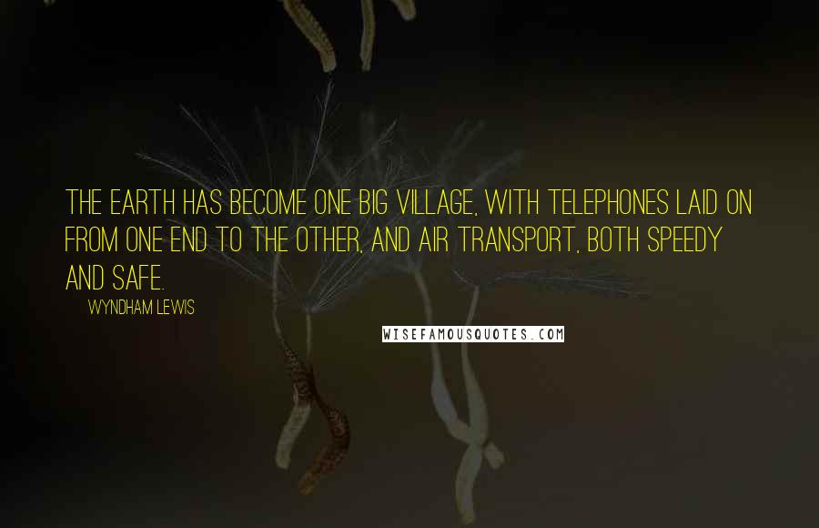 Wyndham Lewis Quotes: The earth has become one big village, with telephones laid on from one end to the other, and air transport, both speedy and safe.