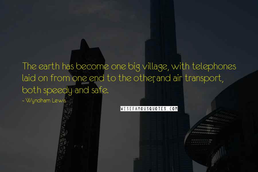 Wyndham Lewis Quotes: The earth has become one big village, with telephones laid on from one end to the other, and air transport, both speedy and safe.