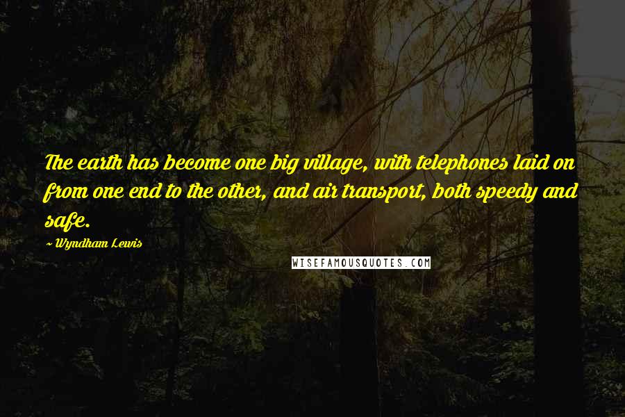 Wyndham Lewis Quotes: The earth has become one big village, with telephones laid on from one end to the other, and air transport, both speedy and safe.