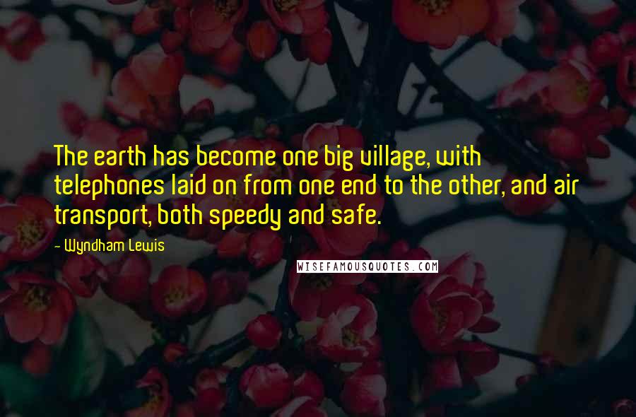 Wyndham Lewis Quotes: The earth has become one big village, with telephones laid on from one end to the other, and air transport, both speedy and safe.