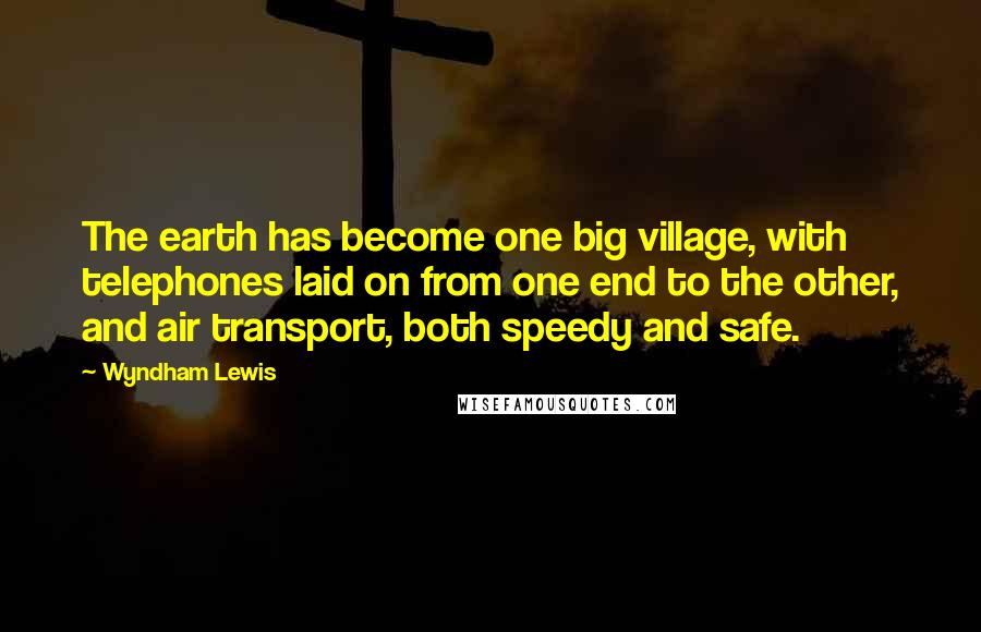 Wyndham Lewis Quotes: The earth has become one big village, with telephones laid on from one end to the other, and air transport, both speedy and safe.