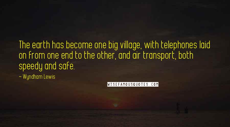 Wyndham Lewis Quotes: The earth has become one big village, with telephones laid on from one end to the other, and air transport, both speedy and safe.