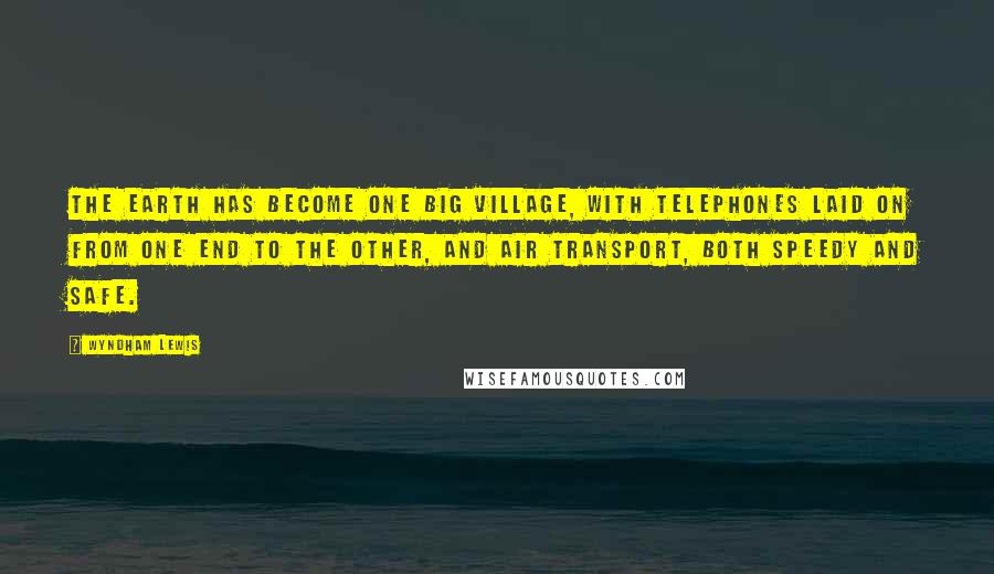 Wyndham Lewis Quotes: The earth has become one big village, with telephones laid on from one end to the other, and air transport, both speedy and safe.