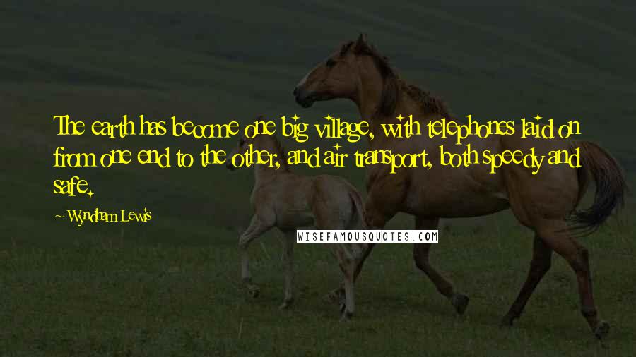 Wyndham Lewis Quotes: The earth has become one big village, with telephones laid on from one end to the other, and air transport, both speedy and safe.