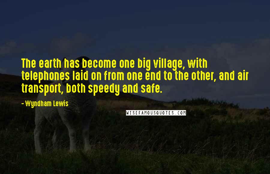 Wyndham Lewis Quotes: The earth has become one big village, with telephones laid on from one end to the other, and air transport, both speedy and safe.