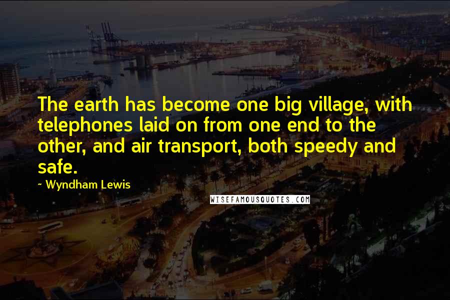 Wyndham Lewis Quotes: The earth has become one big village, with telephones laid on from one end to the other, and air transport, both speedy and safe.