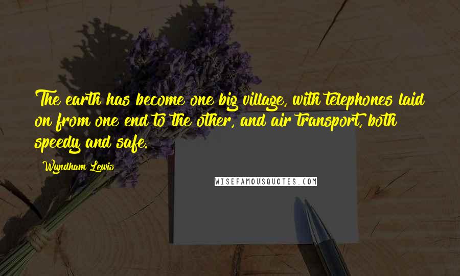 Wyndham Lewis Quotes: The earth has become one big village, with telephones laid on from one end to the other, and air transport, both speedy and safe.