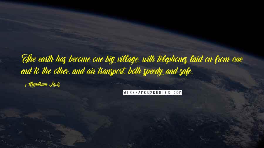 Wyndham Lewis Quotes: The earth has become one big village, with telephones laid on from one end to the other, and air transport, both speedy and safe.