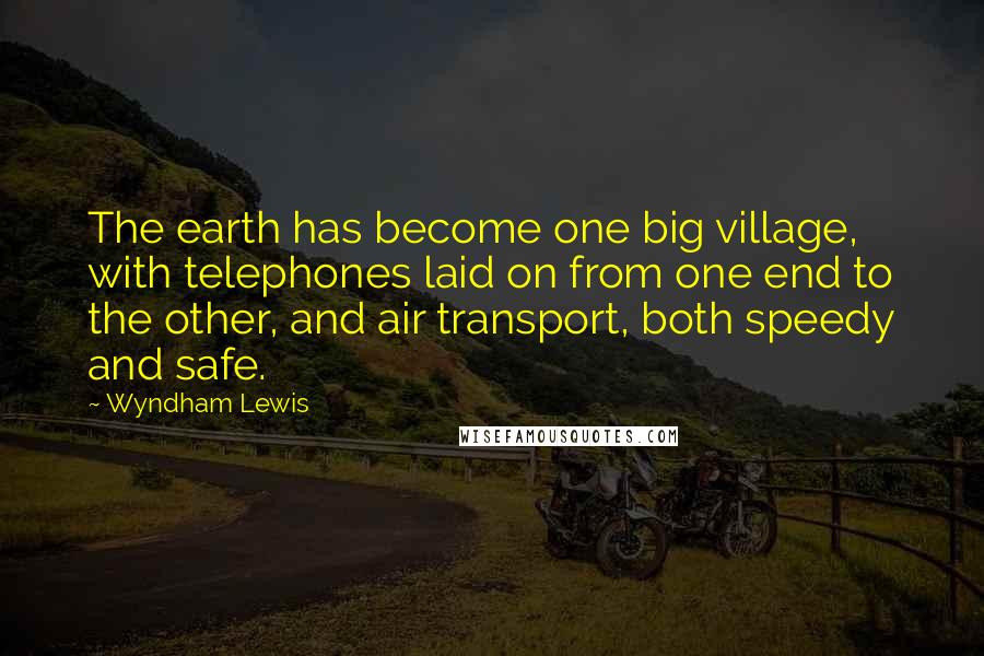 Wyndham Lewis Quotes: The earth has become one big village, with telephones laid on from one end to the other, and air transport, both speedy and safe.