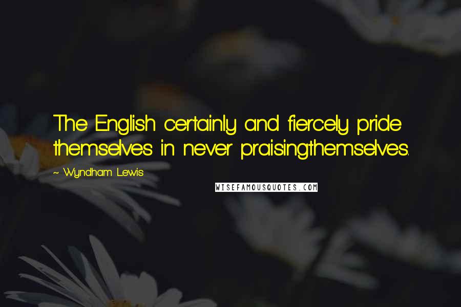 Wyndham Lewis Quotes: The English certainly and fiercely pride themselves in never praisingthemselves.