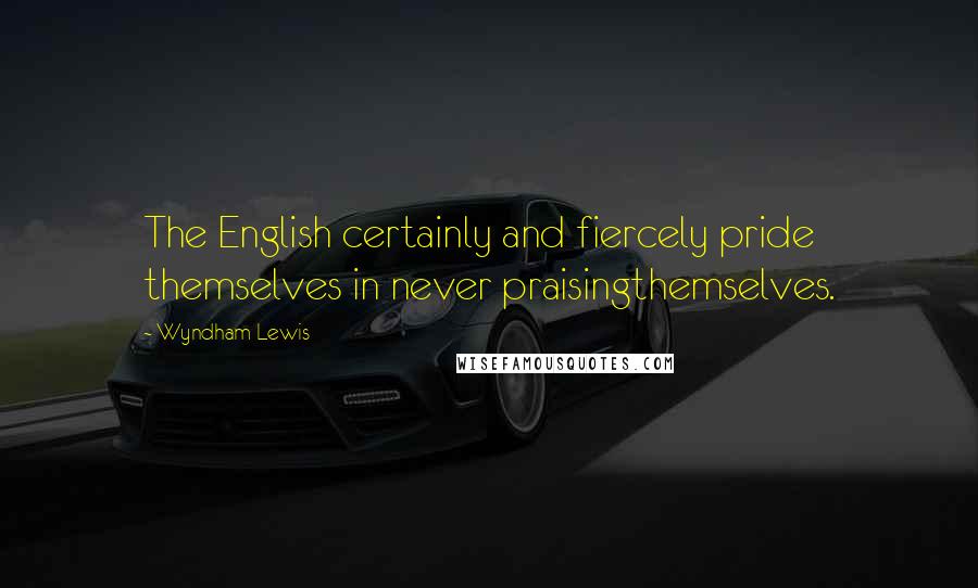 Wyndham Lewis Quotes: The English certainly and fiercely pride themselves in never praisingthemselves.