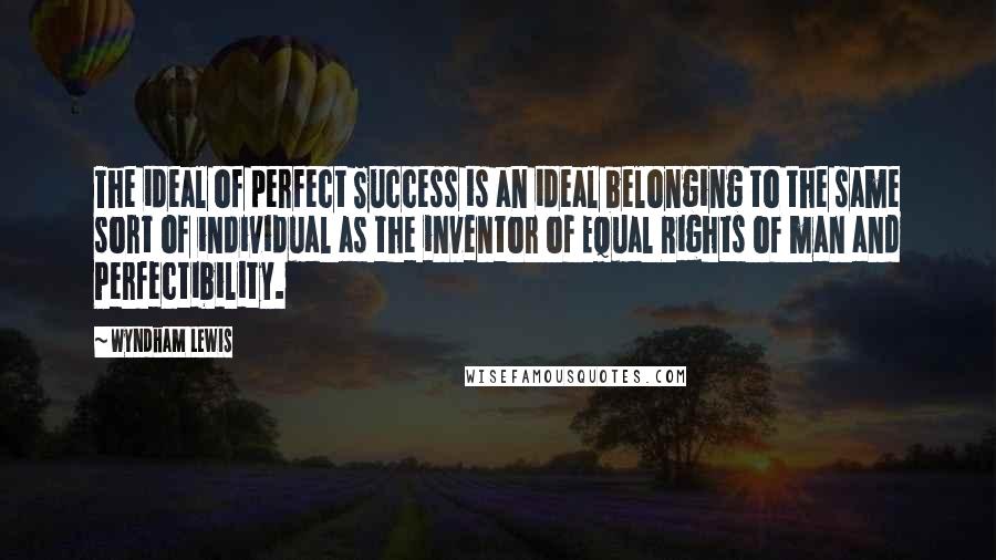 Wyndham Lewis Quotes: The ideal of perfect Success is an ideal belonging to the same sort of individual as the inventor of Equal Rights of man and Perfectibility.