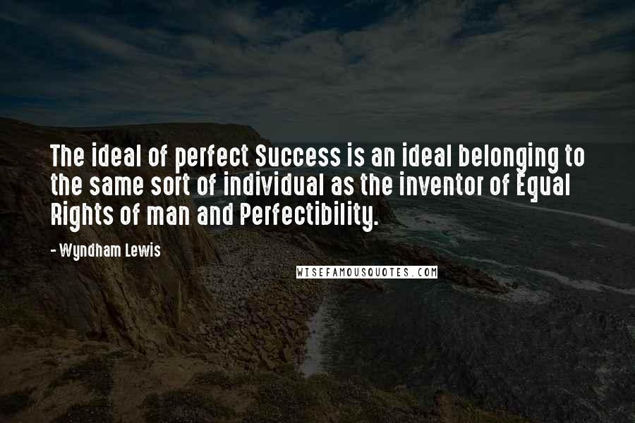 Wyndham Lewis Quotes: The ideal of perfect Success is an ideal belonging to the same sort of individual as the inventor of Equal Rights of man and Perfectibility.