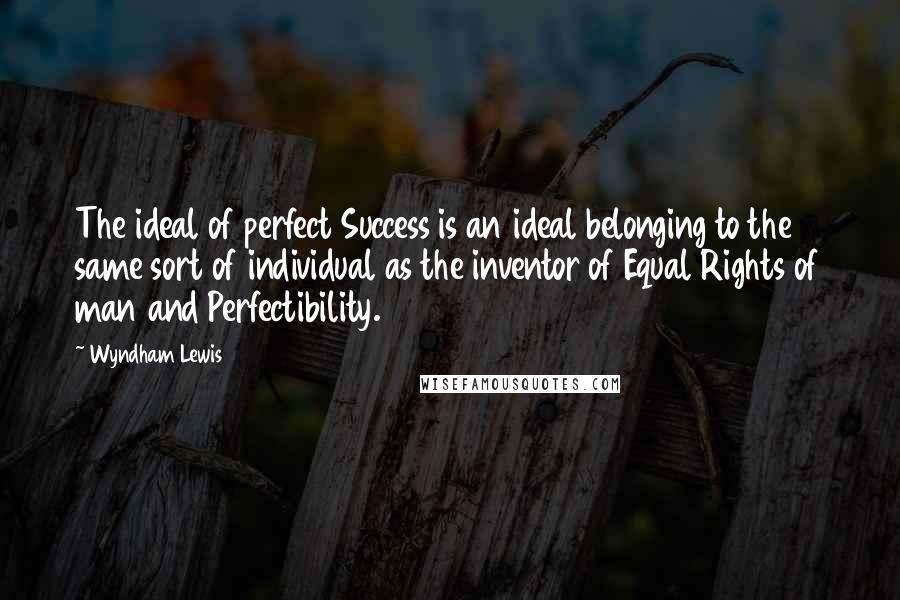Wyndham Lewis Quotes: The ideal of perfect Success is an ideal belonging to the same sort of individual as the inventor of Equal Rights of man and Perfectibility.