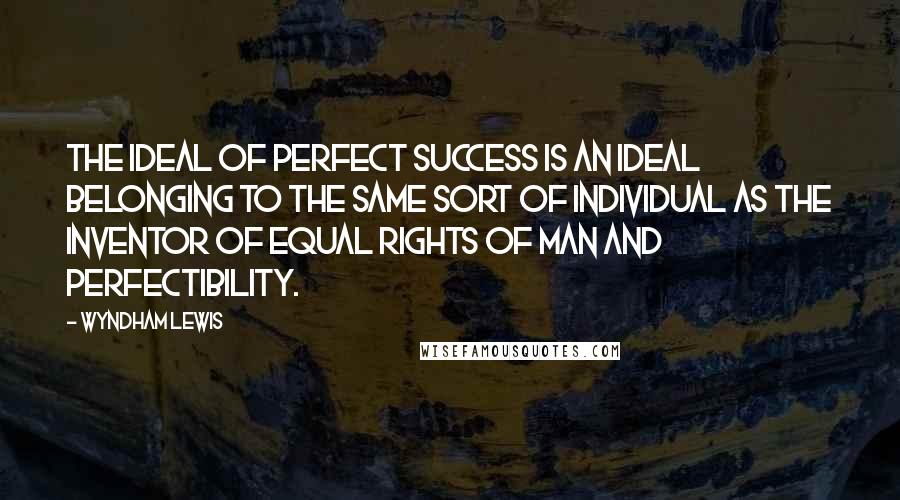 Wyndham Lewis Quotes: The ideal of perfect Success is an ideal belonging to the same sort of individual as the inventor of Equal Rights of man and Perfectibility.