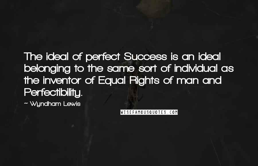 Wyndham Lewis Quotes: The ideal of perfect Success is an ideal belonging to the same sort of individual as the inventor of Equal Rights of man and Perfectibility.