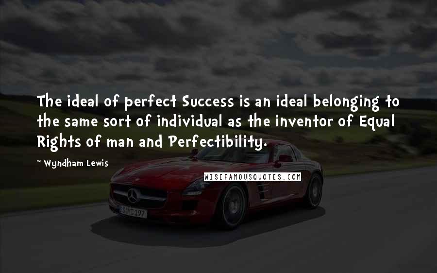 Wyndham Lewis Quotes: The ideal of perfect Success is an ideal belonging to the same sort of individual as the inventor of Equal Rights of man and Perfectibility.