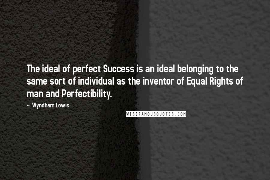 Wyndham Lewis Quotes: The ideal of perfect Success is an ideal belonging to the same sort of individual as the inventor of Equal Rights of man and Perfectibility.