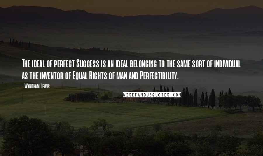 Wyndham Lewis Quotes: The ideal of perfect Success is an ideal belonging to the same sort of individual as the inventor of Equal Rights of man and Perfectibility.