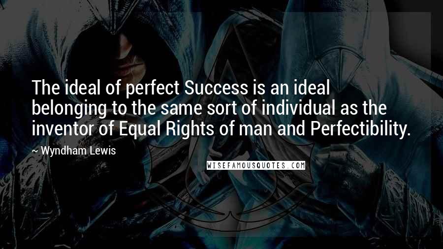 Wyndham Lewis Quotes: The ideal of perfect Success is an ideal belonging to the same sort of individual as the inventor of Equal Rights of man and Perfectibility.