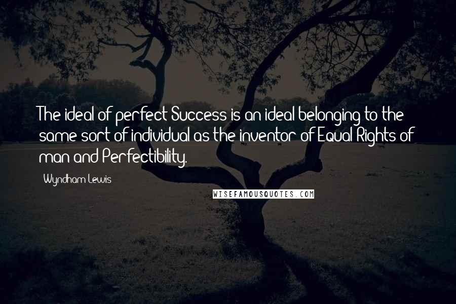 Wyndham Lewis Quotes: The ideal of perfect Success is an ideal belonging to the same sort of individual as the inventor of Equal Rights of man and Perfectibility.