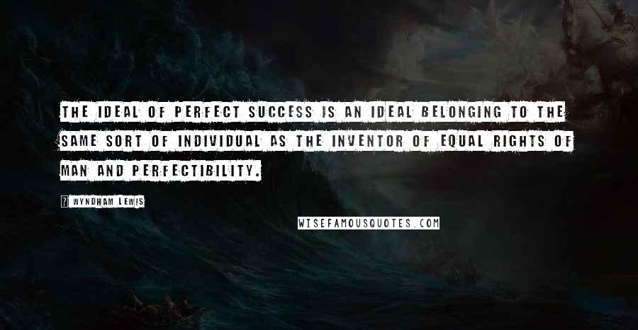 Wyndham Lewis Quotes: The ideal of perfect Success is an ideal belonging to the same sort of individual as the inventor of Equal Rights of man and Perfectibility.