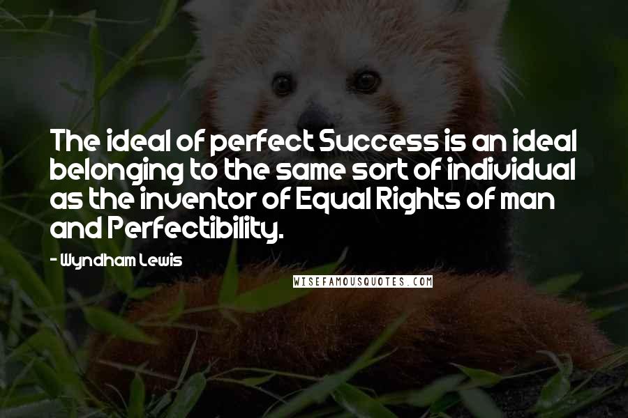 Wyndham Lewis Quotes: The ideal of perfect Success is an ideal belonging to the same sort of individual as the inventor of Equal Rights of man and Perfectibility.