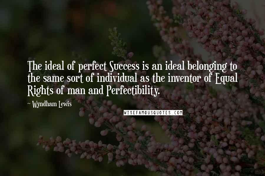 Wyndham Lewis Quotes: The ideal of perfect Success is an ideal belonging to the same sort of individual as the inventor of Equal Rights of man and Perfectibility.