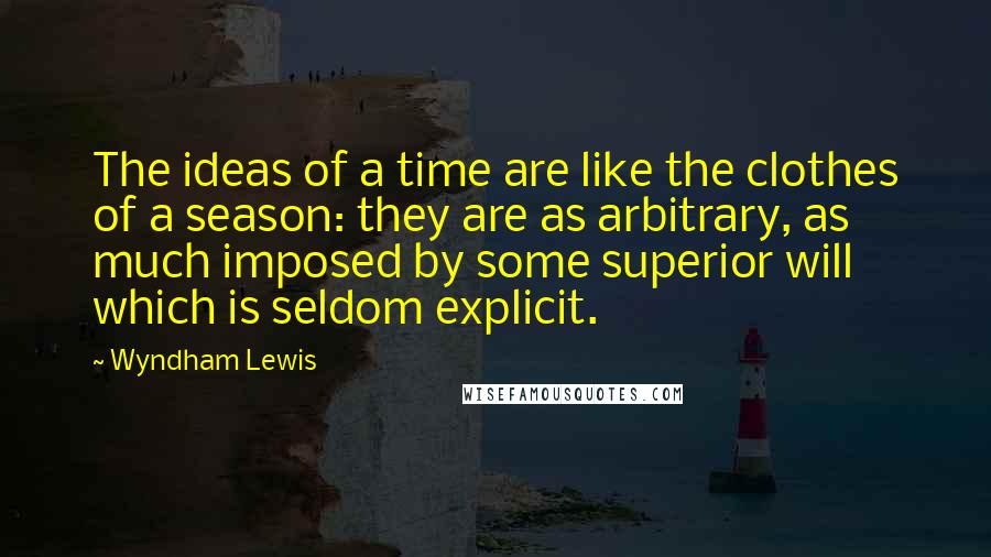 Wyndham Lewis Quotes: The ideas of a time are like the clothes of a season: they are as arbitrary, as much imposed by some superior will which is seldom explicit.