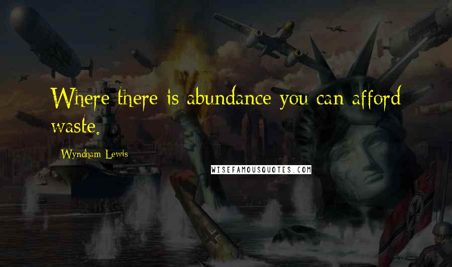 Wyndham Lewis Quotes: Where there is abundance you can afford waste.