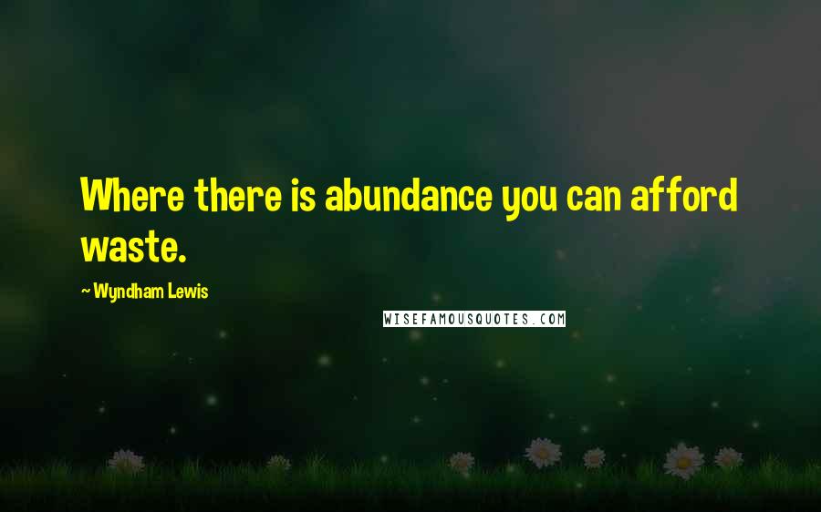 Wyndham Lewis Quotes: Where there is abundance you can afford waste.