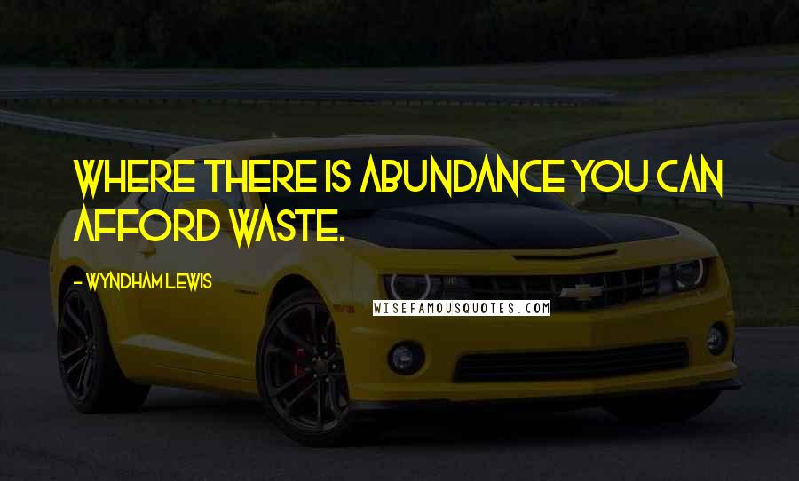Wyndham Lewis Quotes: Where there is abundance you can afford waste.