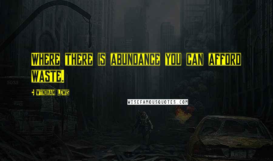 Wyndham Lewis Quotes: Where there is abundance you can afford waste.