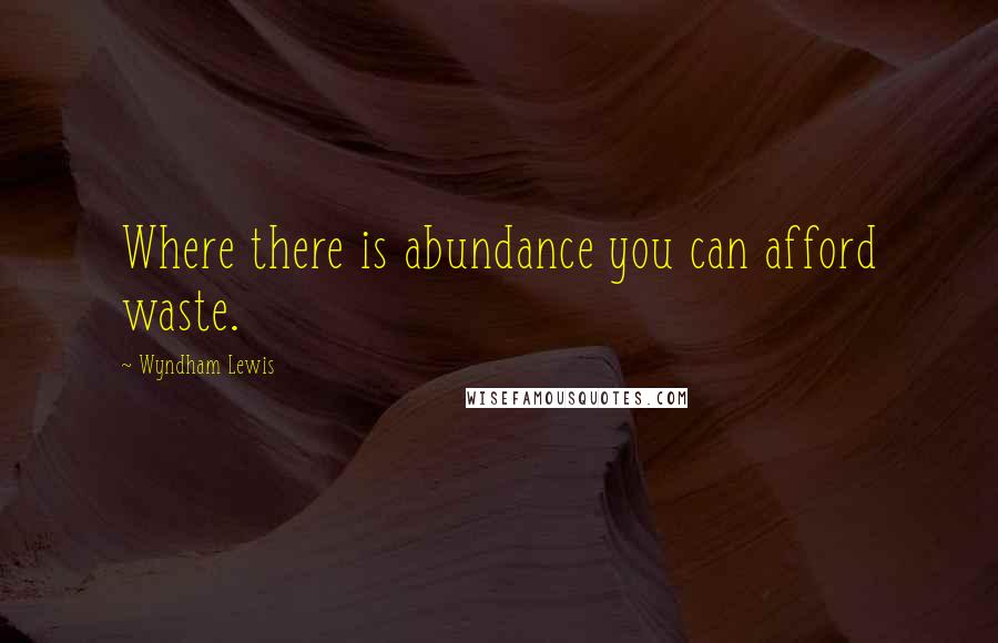 Wyndham Lewis Quotes: Where there is abundance you can afford waste.