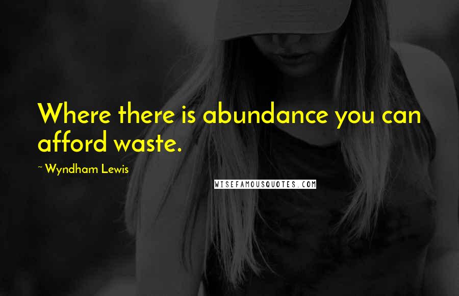 Wyndham Lewis Quotes: Where there is abundance you can afford waste.