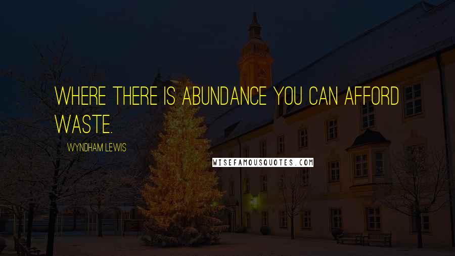 Wyndham Lewis Quotes: Where there is abundance you can afford waste.