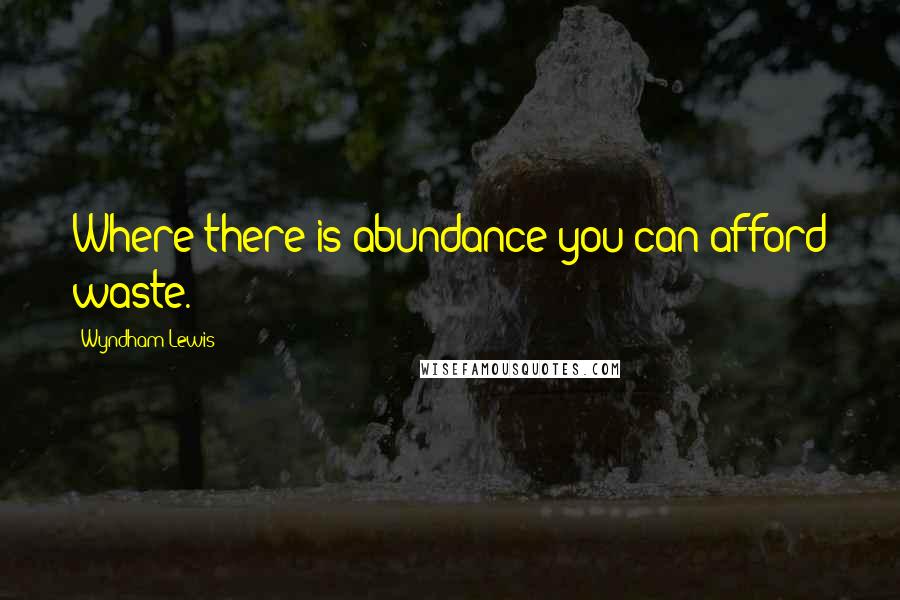 Wyndham Lewis Quotes: Where there is abundance you can afford waste.