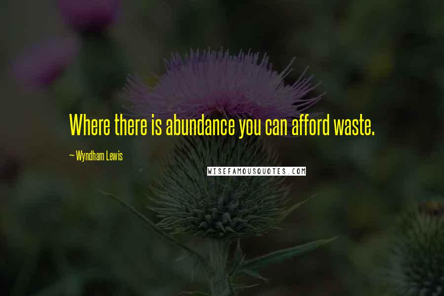 Wyndham Lewis Quotes: Where there is abundance you can afford waste.