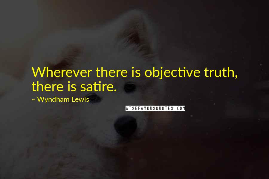 Wyndham Lewis Quotes: Wherever there is objective truth, there is satire.
