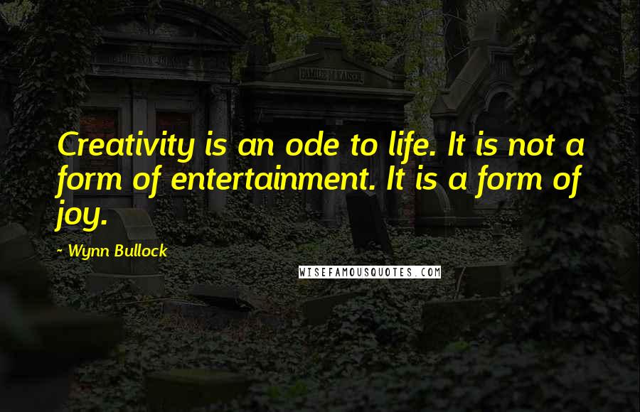 Wynn Bullock Quotes: Creativity is an ode to life. It is not a form of entertainment. It is a form of joy.