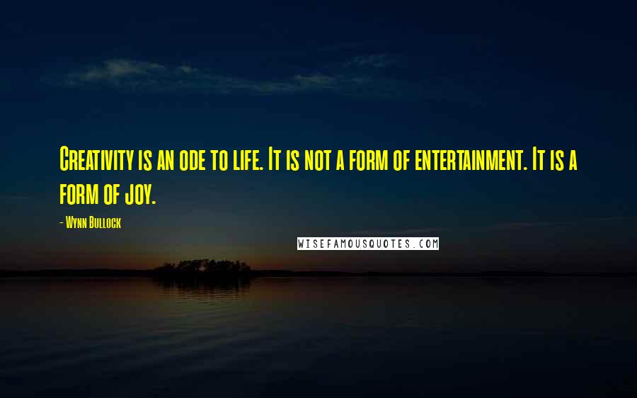 Wynn Bullock Quotes: Creativity is an ode to life. It is not a form of entertainment. It is a form of joy.