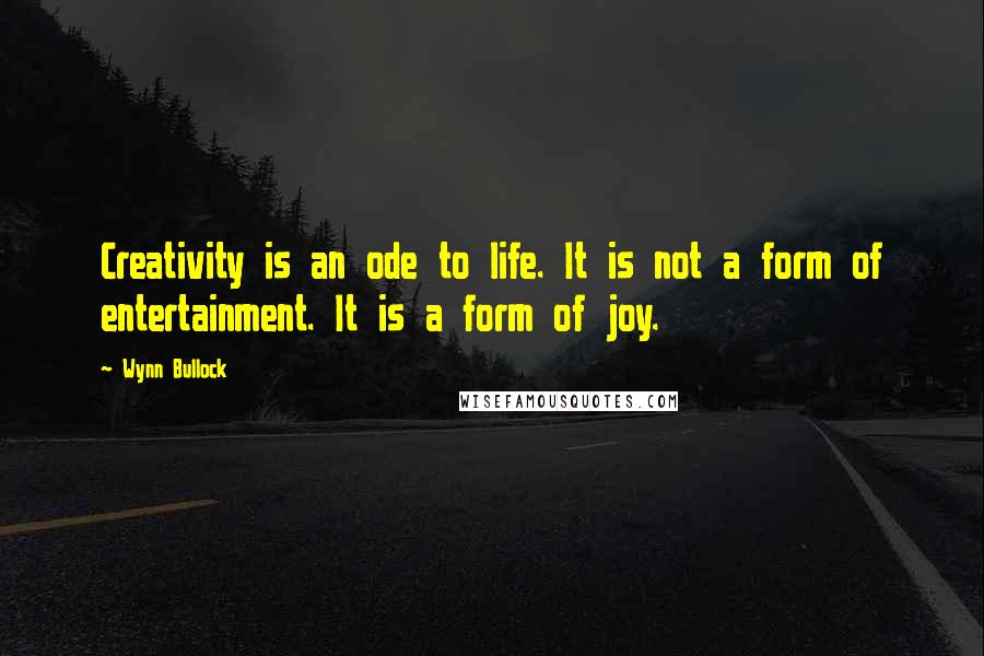 Wynn Bullock Quotes: Creativity is an ode to life. It is not a form of entertainment. It is a form of joy.