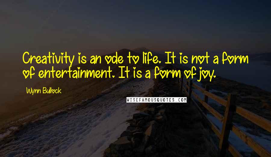 Wynn Bullock Quotes: Creativity is an ode to life. It is not a form of entertainment. It is a form of joy.