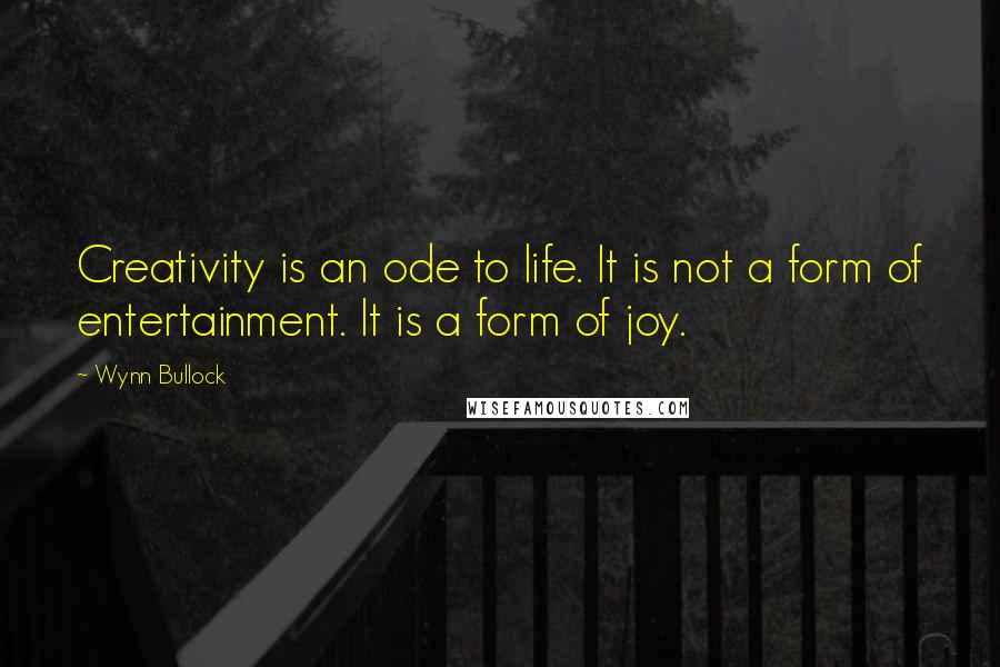 Wynn Bullock Quotes: Creativity is an ode to life. It is not a form of entertainment. It is a form of joy.