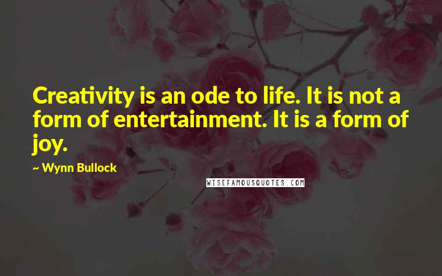 Wynn Bullock Quotes: Creativity is an ode to life. It is not a form of entertainment. It is a form of joy.