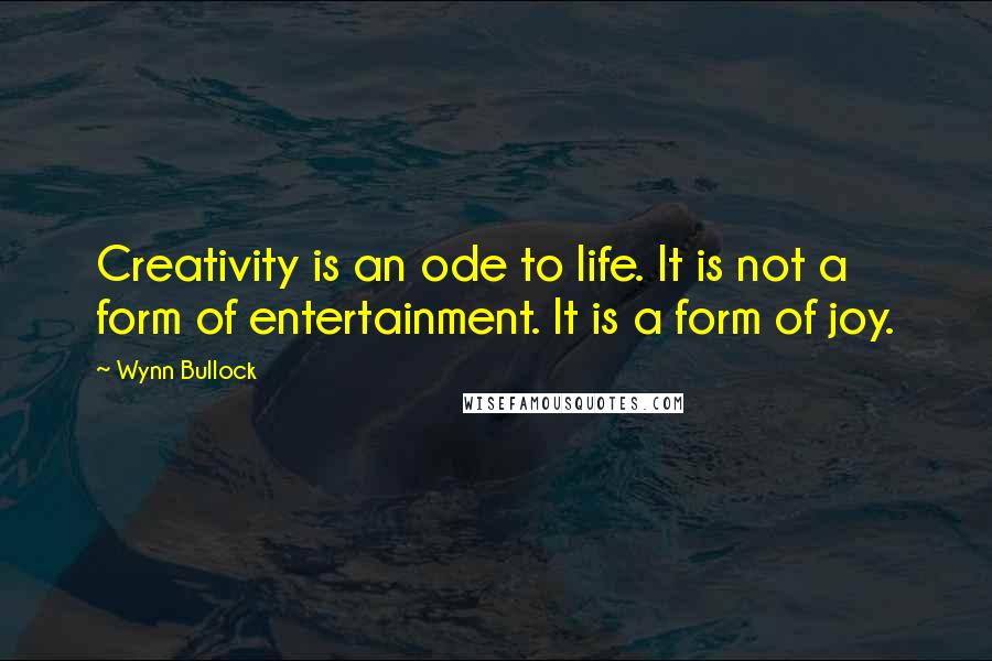 Wynn Bullock Quotes: Creativity is an ode to life. It is not a form of entertainment. It is a form of joy.